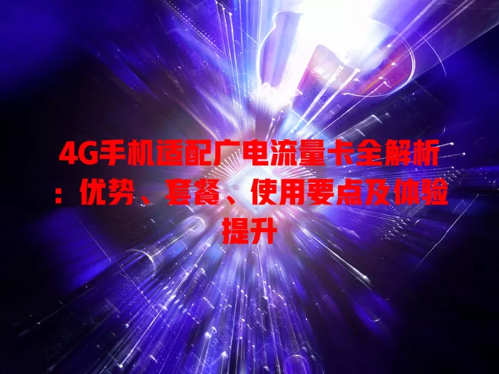 4G手机适配广电流量卡全解析：优势、套餐、使用要点及体验提升