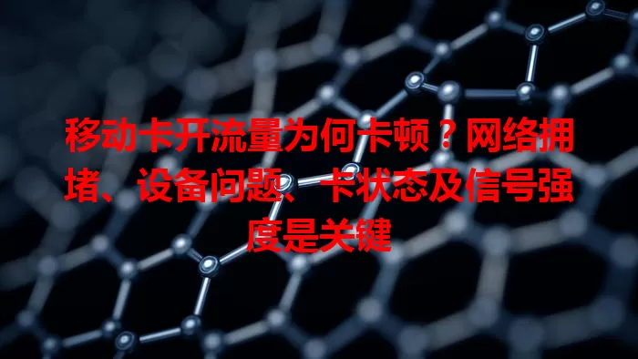 移动卡开流量为何卡顿？网络拥堵、设备问题、卡状态及信号强度是关键