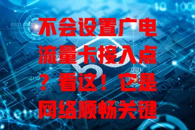 不会设置广电流量卡接入点？看这！它是网络顺畅关键，手机设点方式有别，参数有要求，遇问题先自查，也可联系客服，正确设置畅享稳定网络