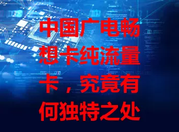 中国广电畅想卡纯流量卡，究竟有何独特之处？