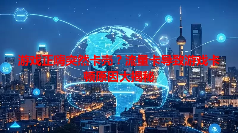 游戏正嗨突然卡壳？流量卡导致游戏卡顿原因大揭秘