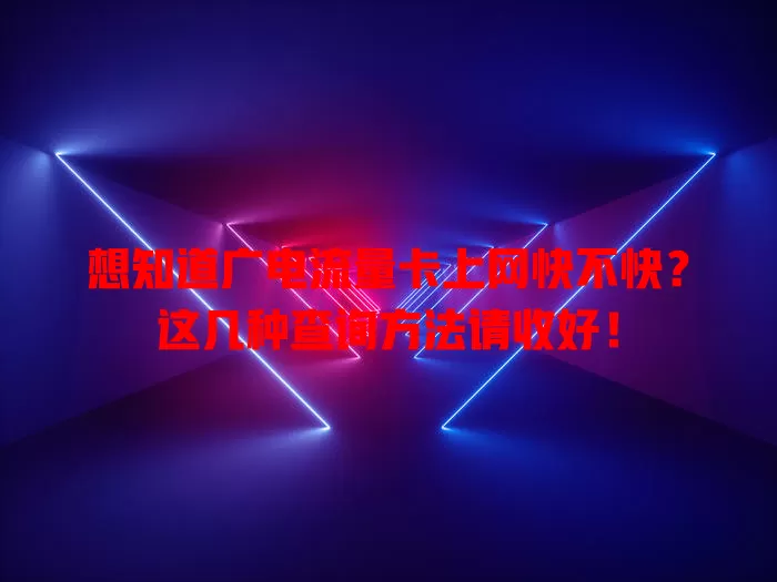 想知道广电流量卡上网快不快？这几种查询方法请收好！