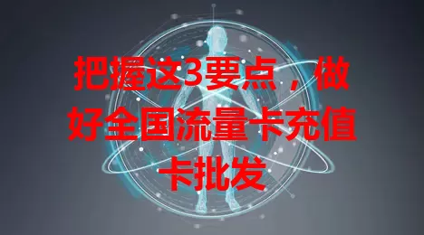 把握这3要点，做好全国流量卡充值卡批发