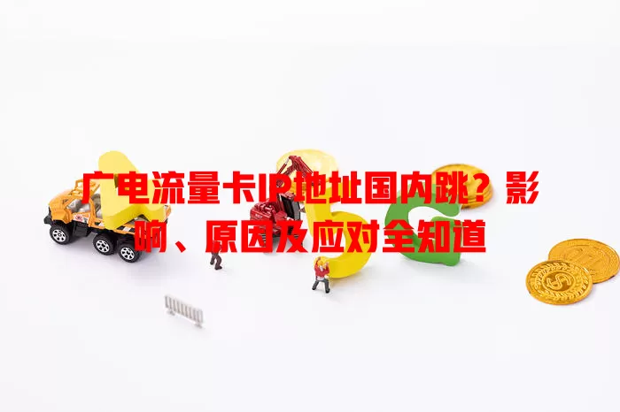 广电流量卡IP地址国内跳？影响、原因及应对全知道