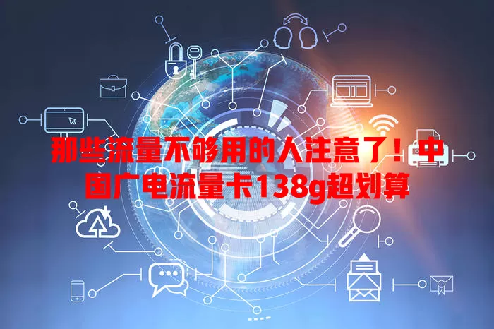 那些流量不够用的人注意了！中国广电流量卡138g超划算