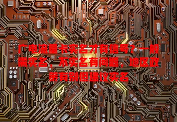广电流量卡实名才有信号？一般需实名，不实名有问题，地区政策有别但建议实名
