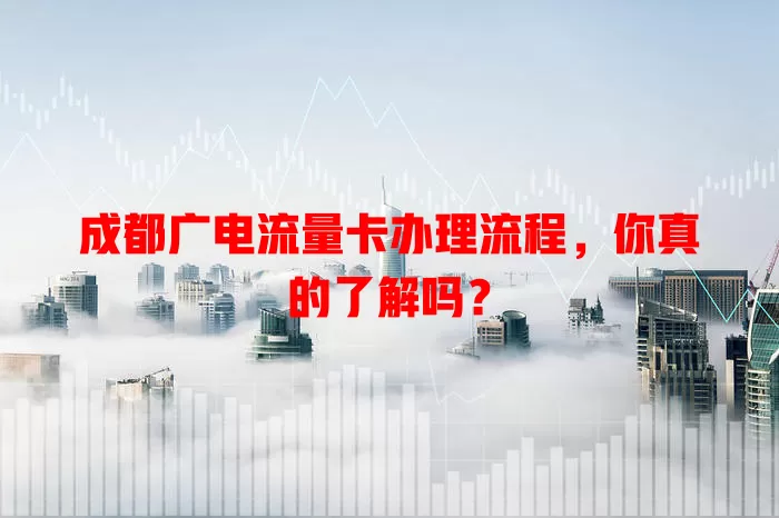成都广电流量卡办理流程，你真的了解吗？