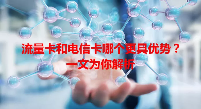 流量卡和电信卡哪个更具优势？一文为你解析