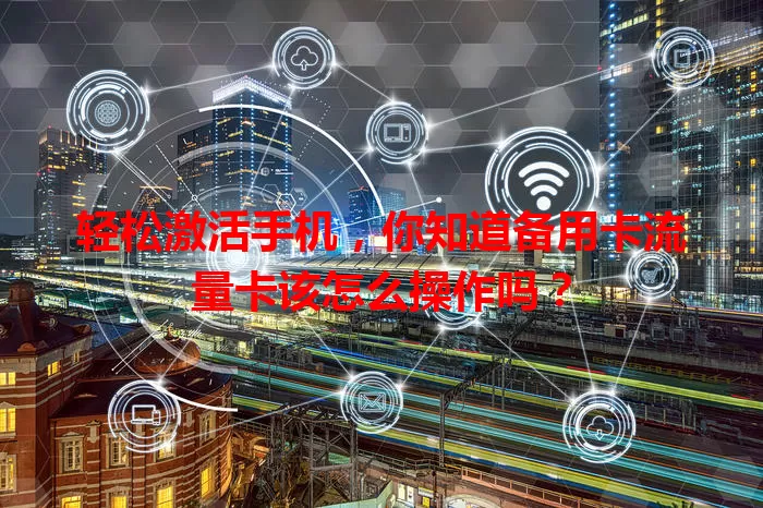 轻松激活手机，你知道备用卡流量卡该怎么操作吗？