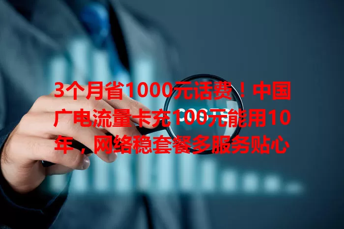 3个月省1000元话费！中国广电流量卡充100元能用10年，网络稳套餐多服务贴心