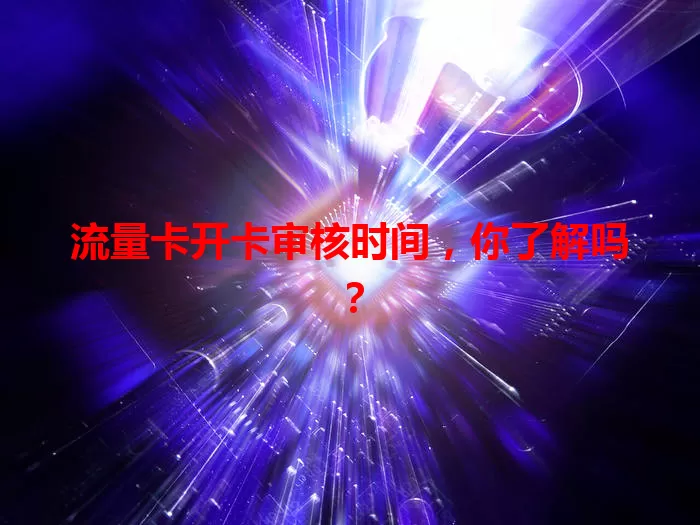 流量卡开卡审核时间，你了解吗？