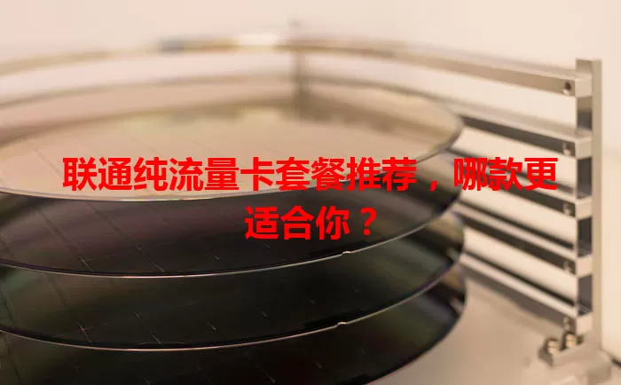 联通纯流量卡套餐推荐，哪款更适合你？