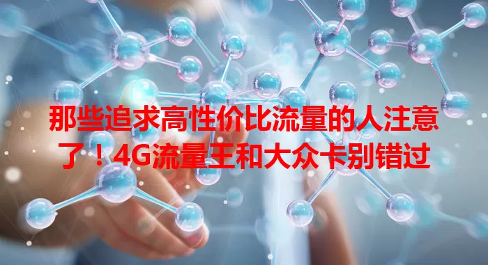 那些追求高性价比流量的人注意了！4G流量王和大众卡别错过