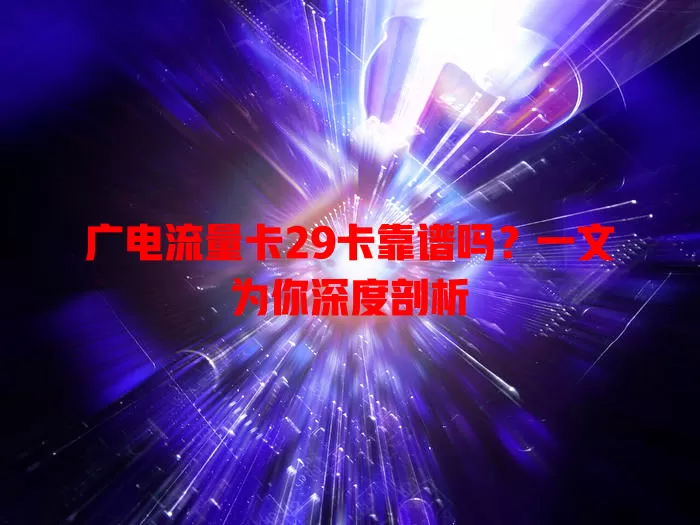 广电流量卡29卡靠谱吗？一文为你深度剖析