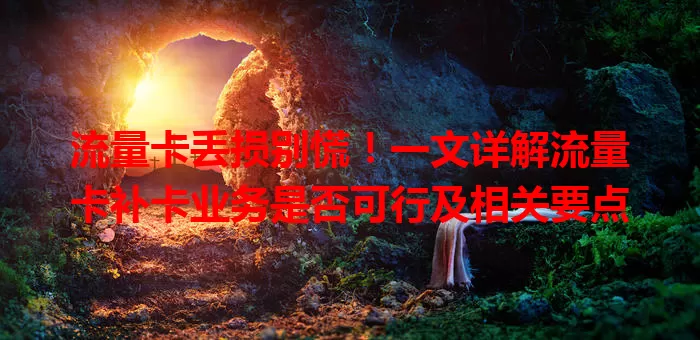 流量卡丢损别慌！一文详解流量卡补卡业务是否可行及相关要点