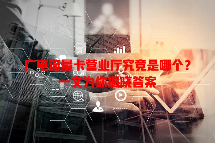 广电流量卡营业厅究竟是哪个？一文为你揭晓答案