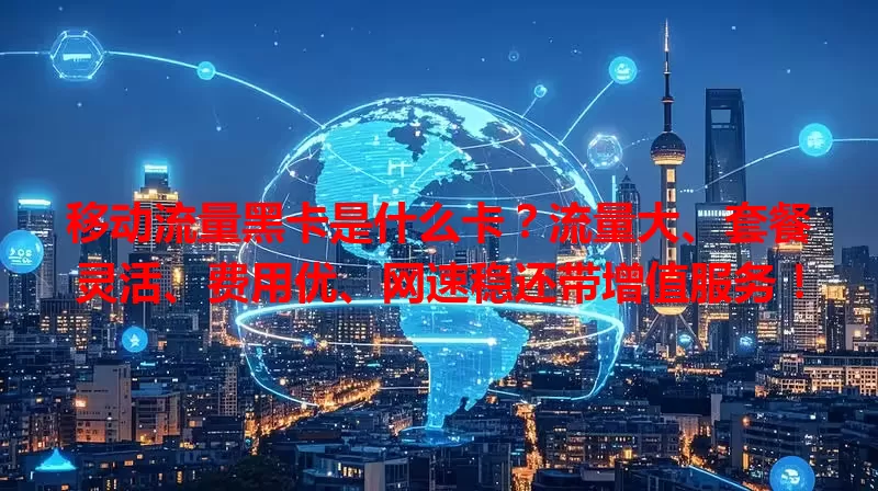 移动流量黑卡是什么卡？流量大、套餐灵活、费用优、网速稳还带增值服务！