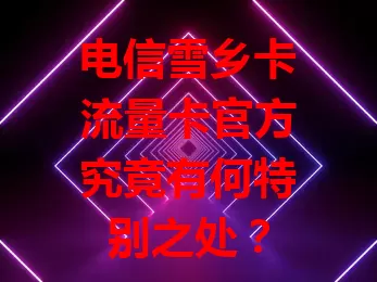 电信雪乡卡流量卡官方究竟有何特别之处？
