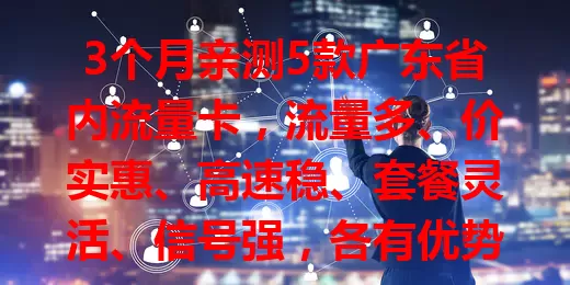 3个月亲测5款广东省内流量卡，流量多、价实惠、高速稳、套餐灵活、信号强，各有优势，按需选！