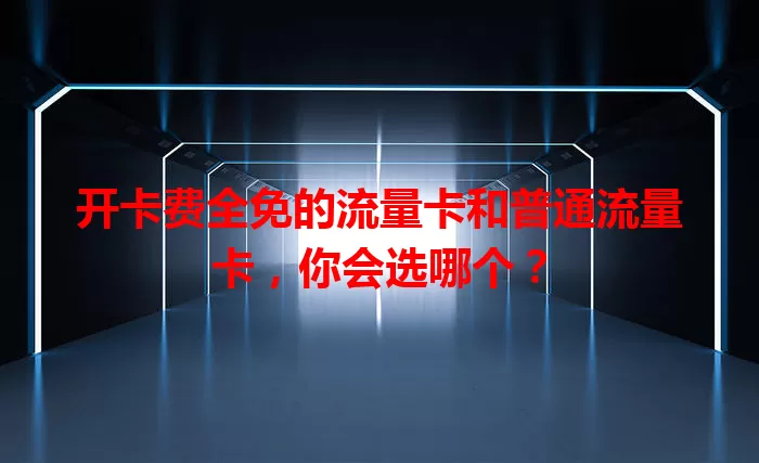 开卡费全免的流量卡和普通流量卡，你会选哪个？