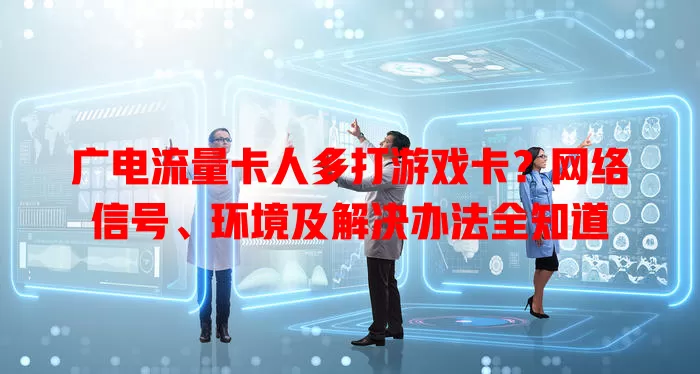 广电流量卡人多打游戏卡？网络信号、环境及解决办法全知道