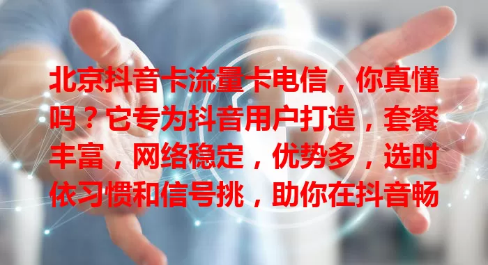 北京抖音卡流量卡电信，你真懂吗？它专为抖音用户打造，套餐丰富，网络稳定，优势多，选时依习惯和信号挑，助你在抖音畅享精彩