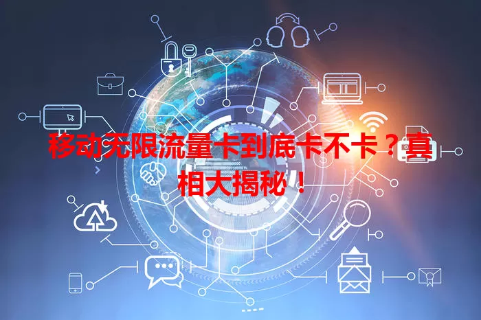 移动无限流量卡到底卡不卡？真相大揭秘！