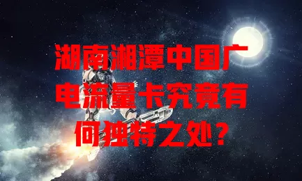 湖南湘潭中国广电流量卡究竟有何独特之处？