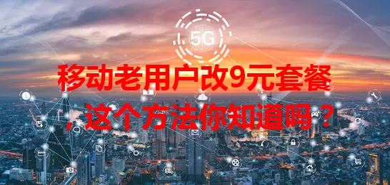 移动老用户改9元套餐，这个方法你知道吗？