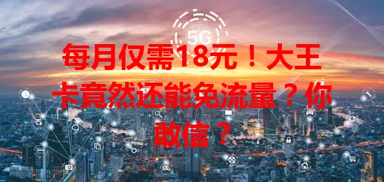 每月仅需18元！大王卡竟然还能免流量？你敢信？