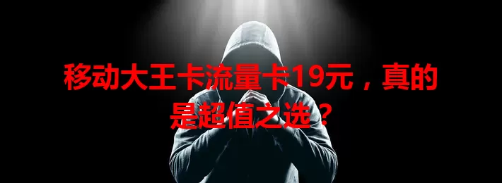 移动大王卡流量卡19元，真的是超值之选？
