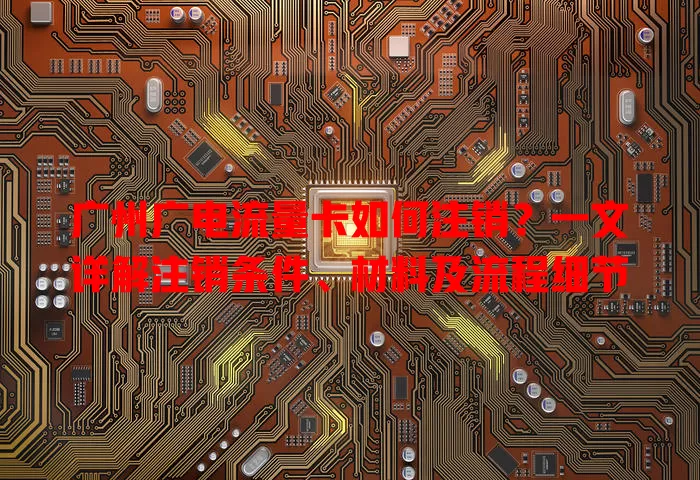 广州广电流量卡如何注销？一文详解注销条件、材料及流程细节