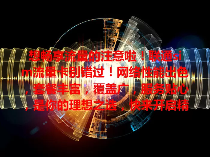 想畅享流量的注意啦！联通sim流量卡别错过！网络性能出色，套餐丰富，覆盖广，服务贴心，是你的理想之选，快来开启精彩网络生活！