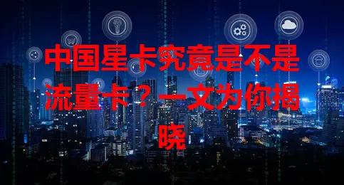 中国星卡究竟是不是流量卡？一文为你揭晓