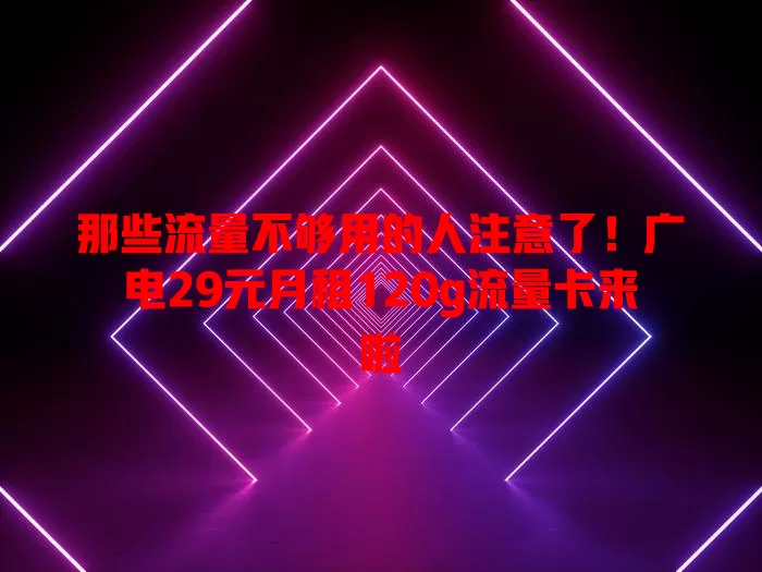 那些流量不够用的人注意了！广电29元月租120g流量卡来啦