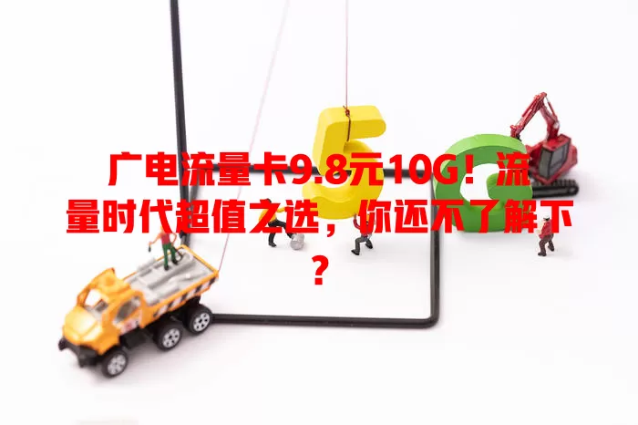 广电流量卡9.8元10G！流量时代超值之选，你还不了解下？