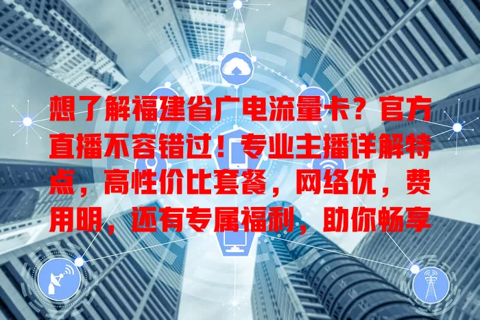 想了解福建省广电流量卡？官方直播不容错过！专业主播详解特点，高性价比套餐，网络优，费用明，还有专属福利，助你畅享网络生活