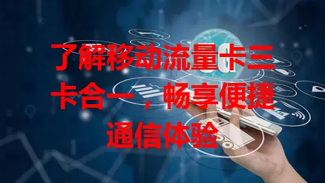 了解移动流量卡三卡合一，畅享便捷通信体验