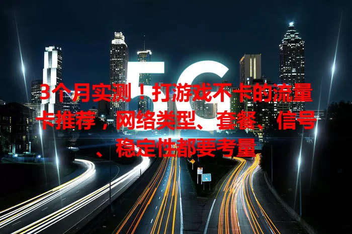 3个月实测！打游戏不卡的流量卡推荐，网络类型、套餐、信号、稳定性都要考量