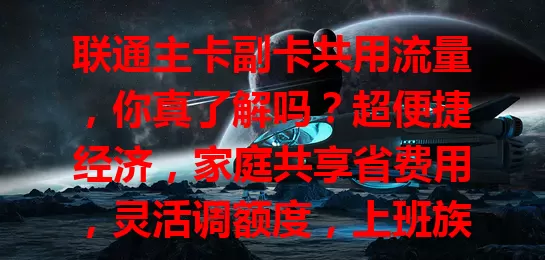 联通主卡副卡共用流量，你真了解吗？超便捷经济，家庭共享省费用，灵活调额度，上班族学生党都受益，快来了解！