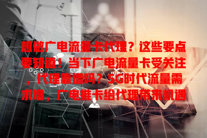 想做广电流量卡代理？这些要点要知道！当下广电流量卡受关注，代理靠谱吗？5G时代流量需求增，广电推卡给代理带来机遇，但要注意合法性、渠道规范、卡质量售后及代理信誉等要点，谨慎评估再入行
