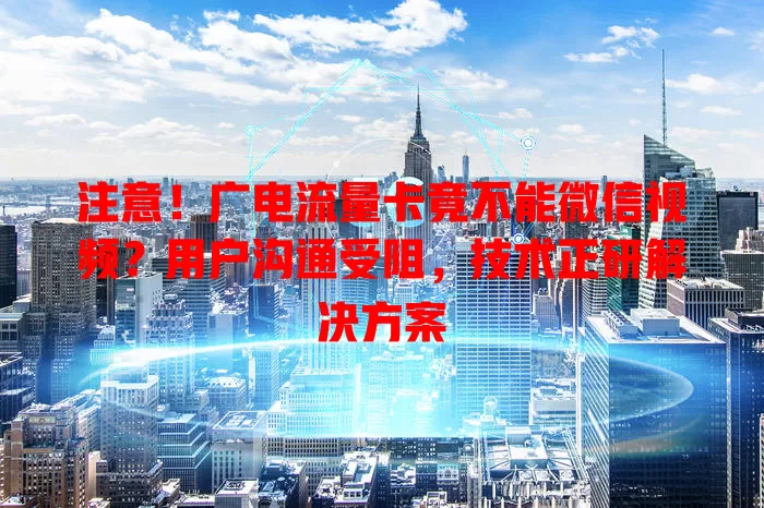 注意！广电流量卡竟不能微信视频？用户沟通受阻，技术正研解决方案