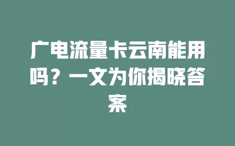 广电流量卡云南能用吗？一文为你揭晓答案