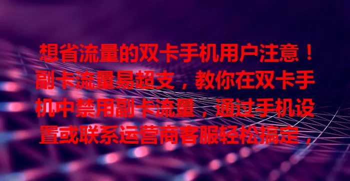 想省流量的双卡手机用户注意！副卡流量易超支，教你在双卡手机中禁用副卡流量，通过手机设置或联系运营商客服轻松搞定，超实用！