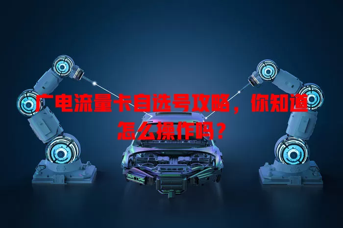 广电流量卡自选号攻略，你知道怎么操作吗？