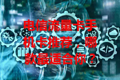 电信流量卡手机卡推荐，哪款最适合你？