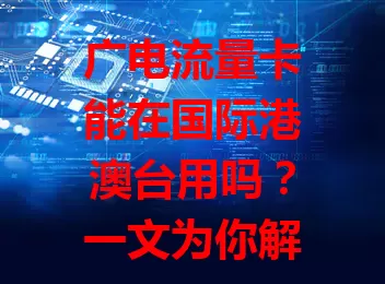 广电流量卡能在国际港澳台用吗？一文为你解惑
