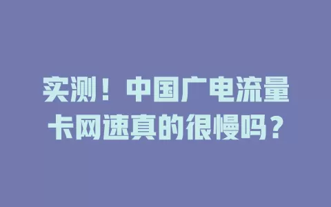 实测！中国广电流量卡网速真的很慢吗？
