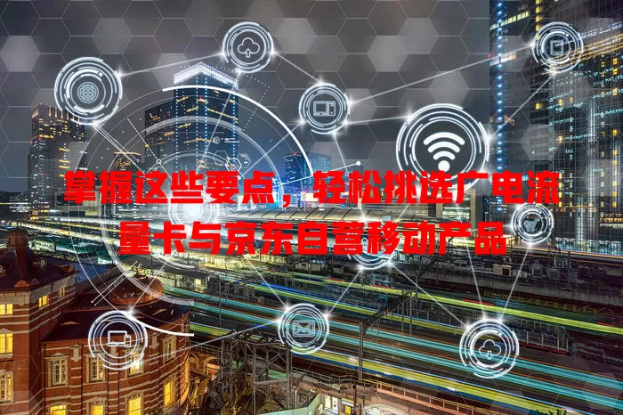 掌握这些要点，轻松挑选广电流量卡与京东自营移动产品