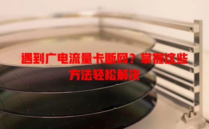 遇到广电流量卡断网？掌握这些方法轻松解决